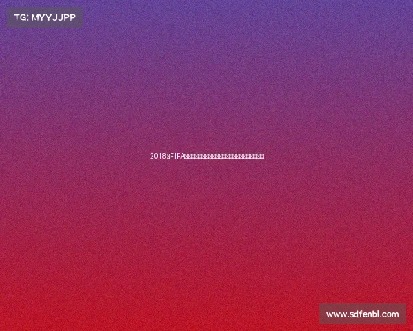 2018年FIFA世界杯开幕时间及赛事盛况回顾与全球足球狂欢瞬间 2018年FIFA世界杯开幕时间及赛事盛况回顾与全球足球狂欢瞬间